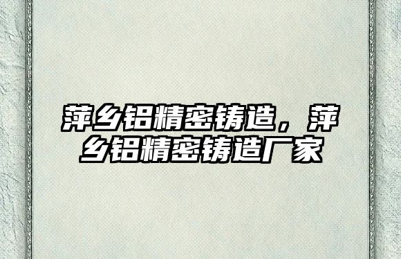 萍鄉(xiāng)鋁精密鑄造，萍鄉(xiāng)鋁精密鑄造廠家