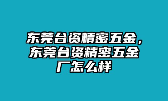 東莞臺資精密五金，東莞臺資精密五金廠怎么樣