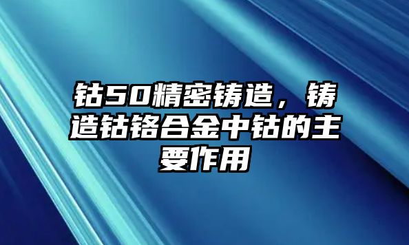 鈷50精密鑄造，鑄造鈷鉻合金中鈷的主要作用