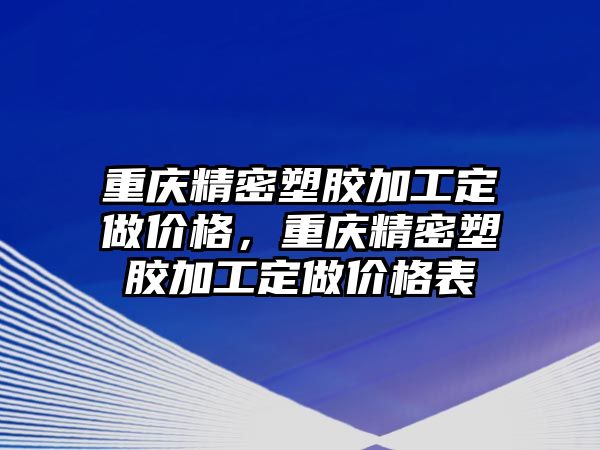 重慶精密塑膠加工定做價格，重慶精密塑膠加工定做價格表