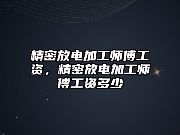 精密放電加工師傅工資，精密放電加工師傅工資多少