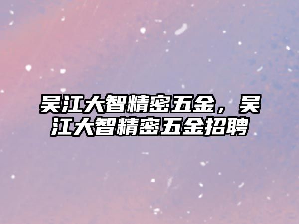 吳江大智精密五金，吳江大智精密五金招聘