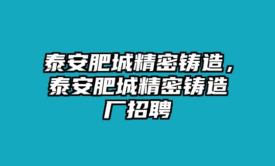 泰安肥城精密鑄造，泰安肥城精密鑄造廠招聘