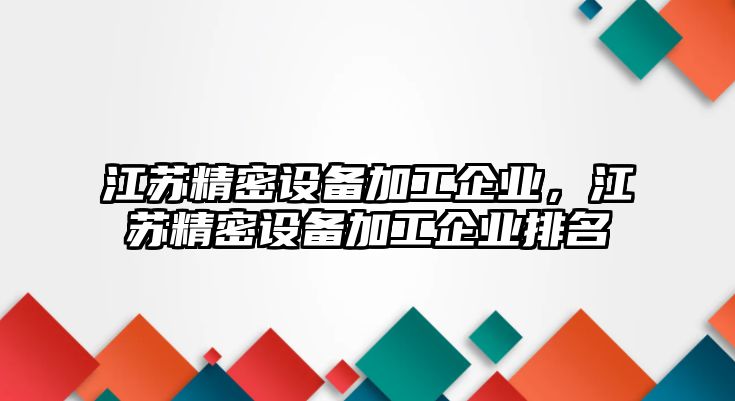 江蘇精密設備加工企業(yè)，江蘇精密設備加工企業(yè)排名