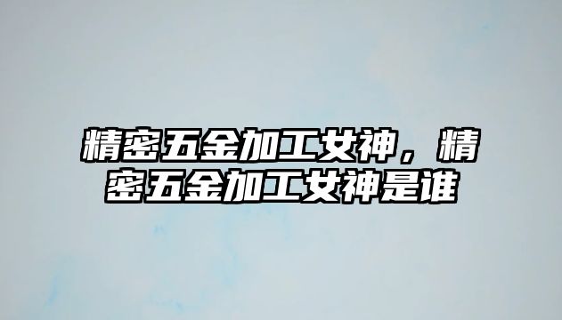 精密五金加工女神，精密五金加工女神是誰