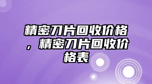 精密刀片回收價(jià)格，精密刀片回收價(jià)格表