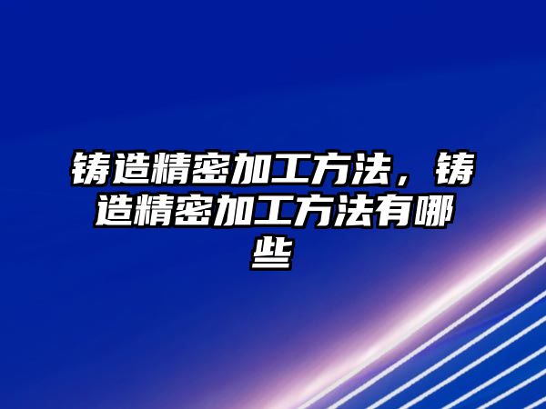 鑄造精密加工方法，鑄造精密加工方法有哪些