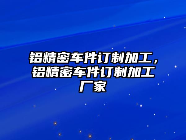 鋁精密車件訂制加工，鋁精密車件訂制加工廠家