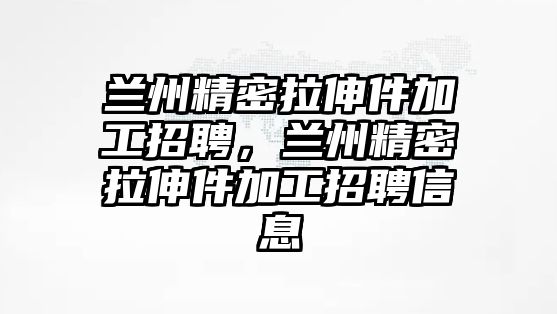 蘭州精密拉伸件加工招聘，蘭州精密拉伸件加工招聘信息