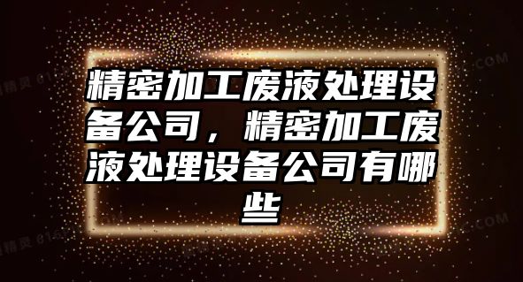 精密加工廢液處理設(shè)備公司，精密加工廢液處理設(shè)備公司有哪些