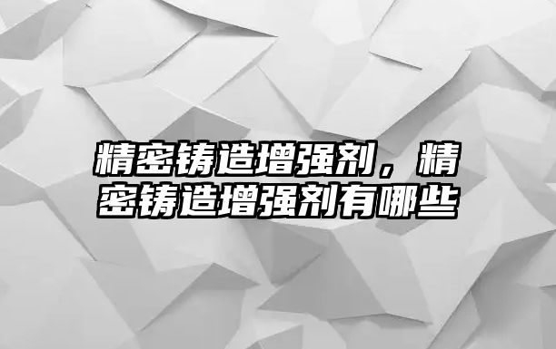 精密鑄造增強劑，精密鑄造增強劑有哪些