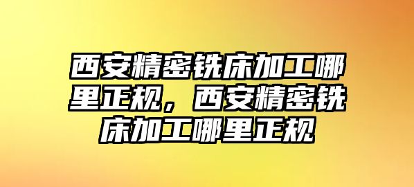 西安精密銑床加工哪里正規(guī)，西安精密銑床加工哪里正規(guī)