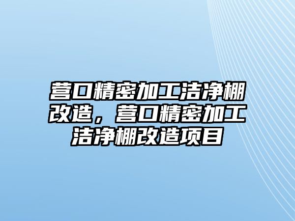 營口精密加工潔凈棚改造，營口精密加工潔凈棚改造項目