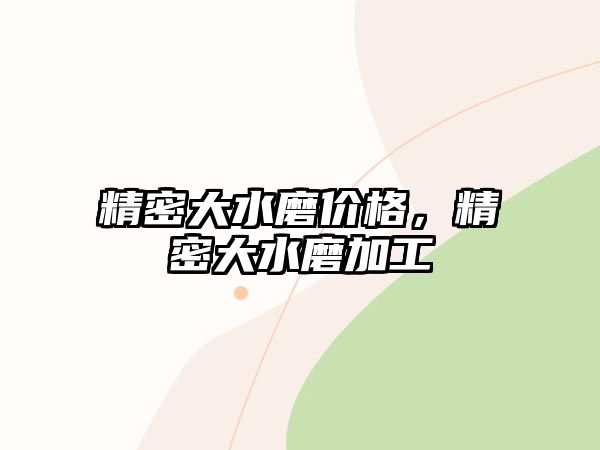 精密大水磨價(jià)格，精密大水磨加工