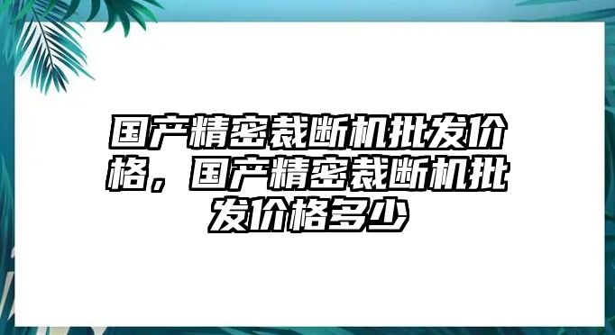 國產(chǎn)精密裁斷機(jī)批發(fā)價(jià)格，國產(chǎn)精密裁斷機(jī)批發(fā)價(jià)格多少