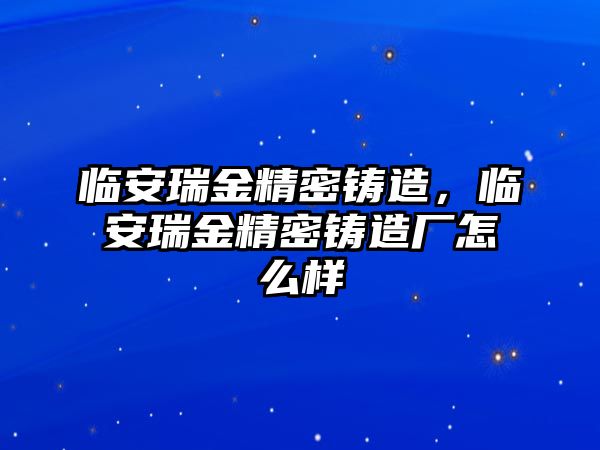 臨安瑞金精密鑄造，臨安瑞金精密鑄造廠怎么樣