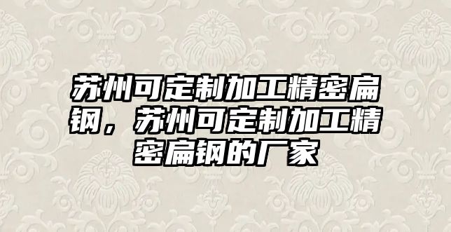 蘇州可定制加工精密扁鋼，蘇州可定制加工精密扁鋼的廠家