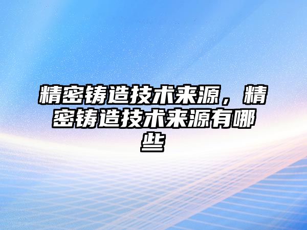 精密鑄造技術(shù)來源，精密鑄造技術(shù)來源有哪些