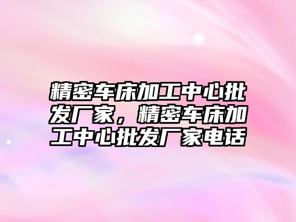 精密車床加工中心批發(fā)廠家，精密車床加工中心批發(fā)廠家電話