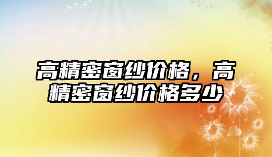 高精密窗紗價格，高精密窗紗價格多少