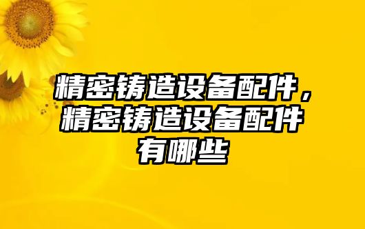 精密鑄造設(shè)備配件，精密鑄造設(shè)備配件有哪些