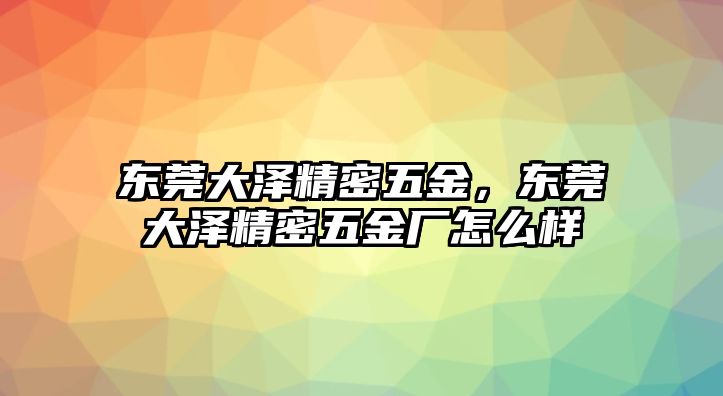 東莞大澤精密五金，東莞大澤精密五金廠怎么樣