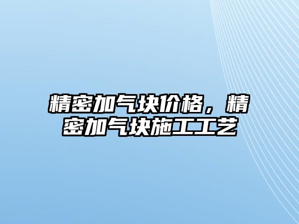 精密加氣塊價(jià)格，精密加氣塊施工工藝