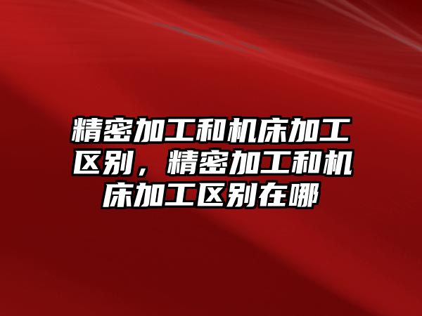 精密加工和機床加工區(qū)別，精密加工和機床加工區(qū)別在哪