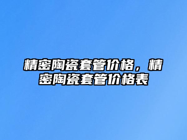 精密陶瓷套管價格，精密陶瓷套管價格表