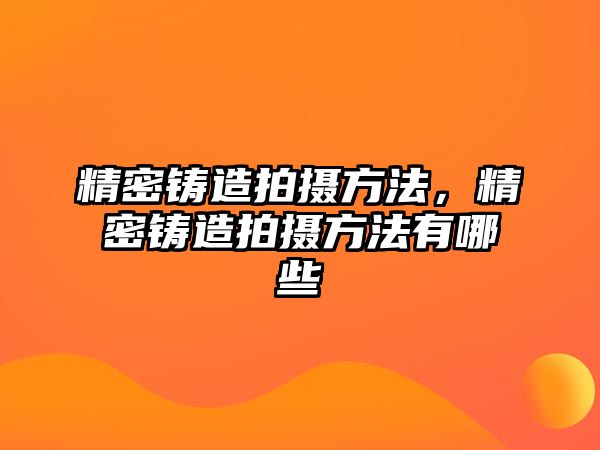 精密鑄造拍攝方法，精密鑄造拍攝方法有哪些