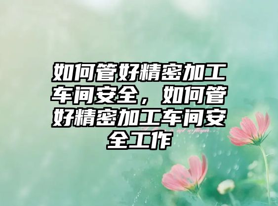 如何管好精密加工車(chē)間安全，如何管好精密加工車(chē)間安全工作