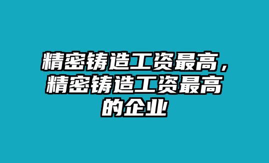 精密鑄造工資最高，精密鑄造工資最高的企業(yè)