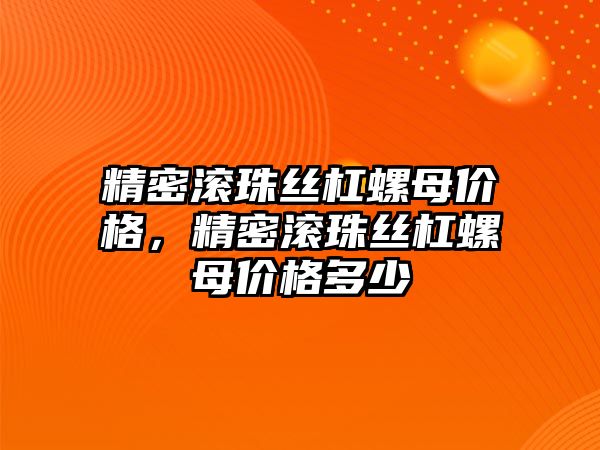 精密滾珠絲杠螺母價格，精密滾珠絲杠螺母價格多少