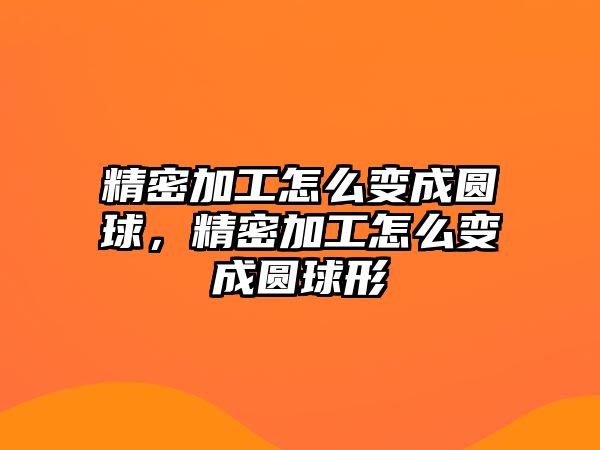 精密加工怎么變成圓球，精密加工怎么變成圓球形