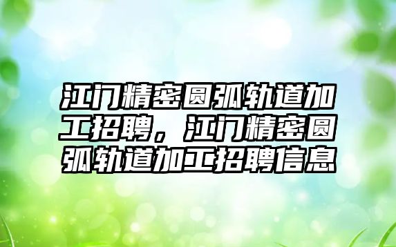 江門精密圓弧軌道加工招聘，江門精密圓弧軌道加工招聘信息