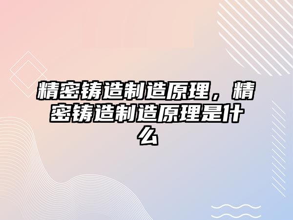 精密鑄造制造原理，精密鑄造制造原理是什么