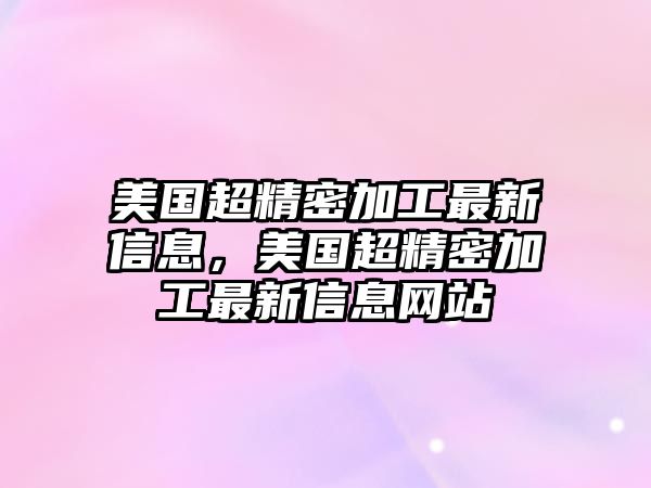 美國(guó)超精密加工最新信息，美國(guó)超精密加工最新信息網(wǎng)站