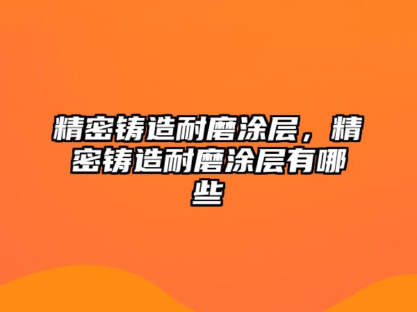 精密鑄造耐磨涂層，精密鑄造耐磨涂層有哪些