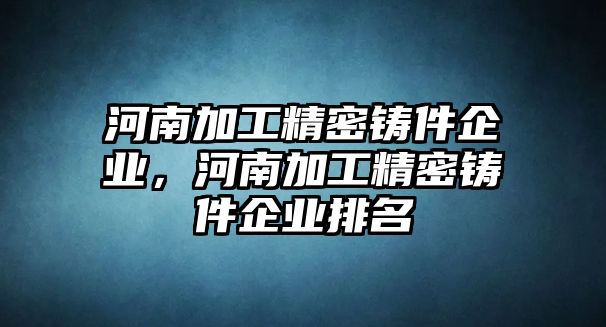 河南加工精密鑄件企業(yè)，河南加工精密鑄件企業(yè)排名