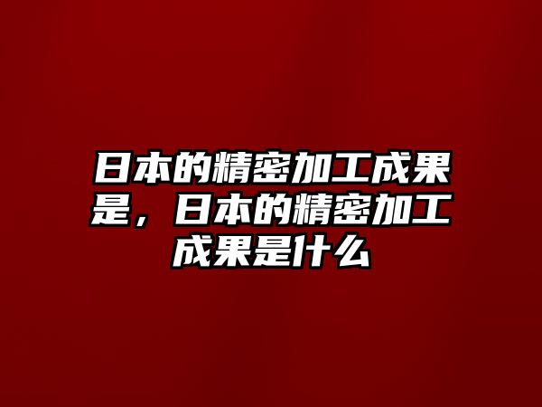 日本的精密加工成果是，日本的精密加工成果是什么