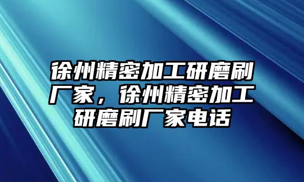 徐州精密加工研磨刷廠家，徐州精密加工研磨刷廠家電話