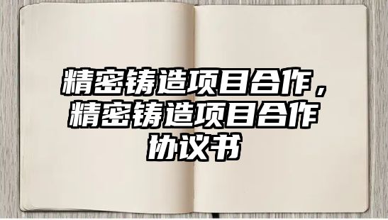 精密鑄造項(xiàng)目合作，精密鑄造項(xiàng)目合作協(xié)議書(shū)