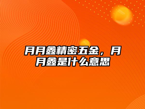 月月鑫精密五金，月月鑫是什么意思