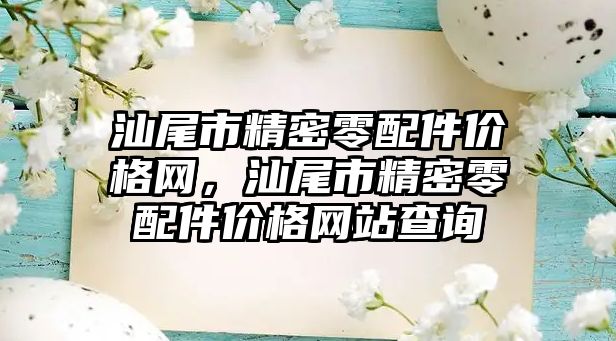 汕尾市精密零配件價格網(wǎng)，汕尾市精密零配件價格網(wǎng)站查詢