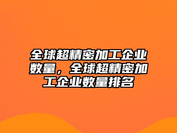 全球超精密加工企業(yè)數(shù)量，全球超精密加工企業(yè)數(shù)量排名