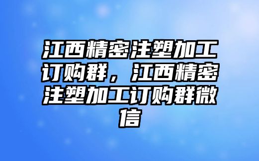 江西精密注塑加工訂購群，江西精密注塑加工訂購群微信