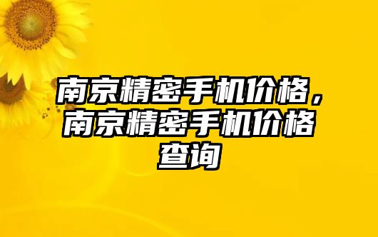 南京精密手機(jī)價(jià)格，南京精密手機(jī)價(jià)格查詢