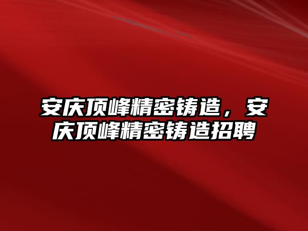 安慶頂峰精密鑄造，安慶頂峰精密鑄造招聘