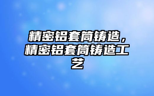 精密鋁套筒鑄造，精密鋁套筒鑄造工藝