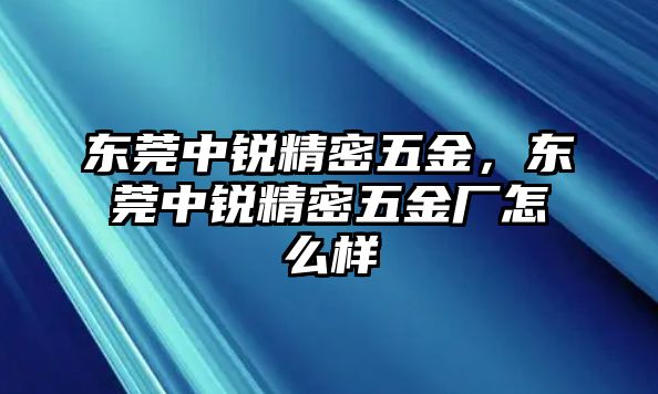 東莞中銳精密五金，東莞中銳精密五金廠(chǎng)怎么樣